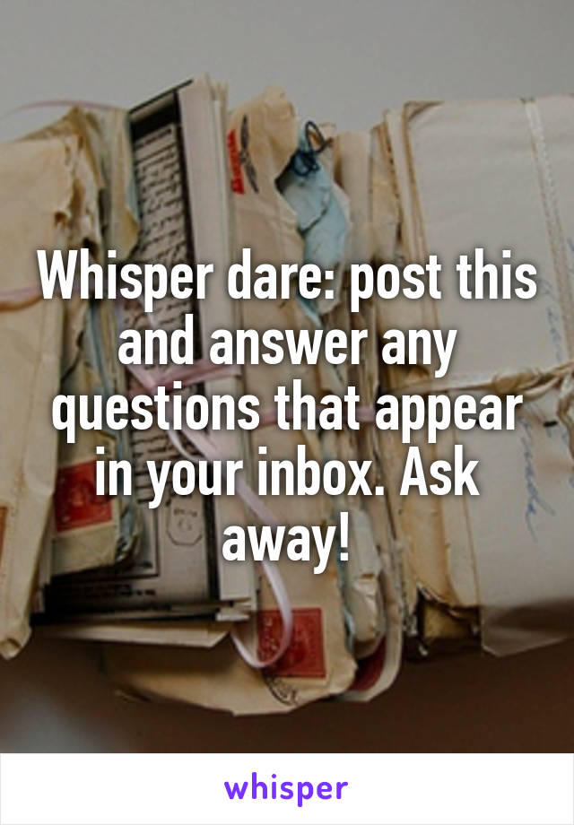 Whisper dare: post this and answer any questions that appear in your inbox. Ask away!