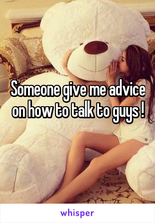 Someone give me advice on how to talk to guys !
