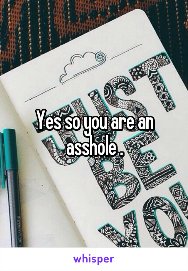 Yes so you are an asshole .