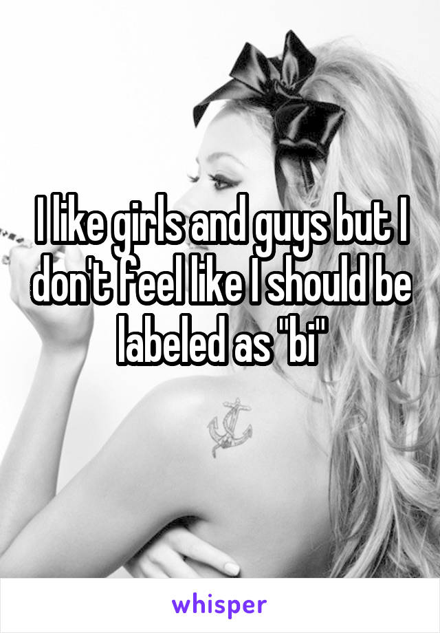 I like girls and guys but I don't feel like I should be labeled as "bi"
