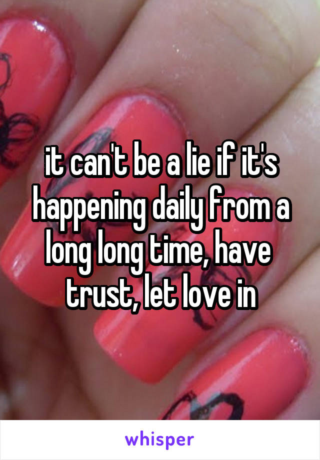 it can't be a lie if it's happening daily from a long long time, have  trust, let love in