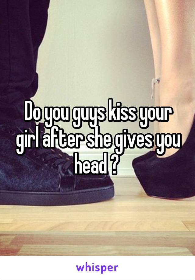 Do you guys kiss your girl after she gives you head ? 