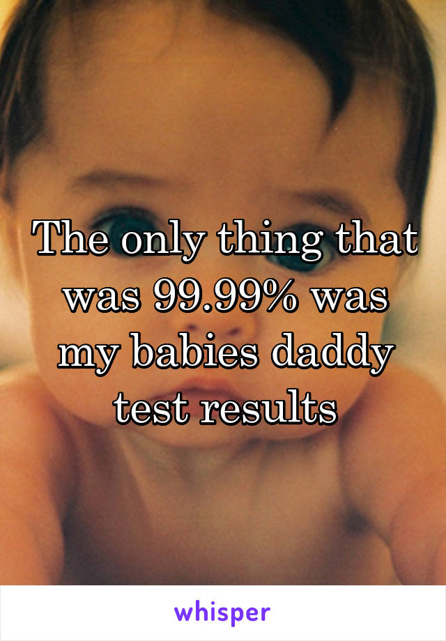 The only thing that was 99.99% was my babies daddy test results