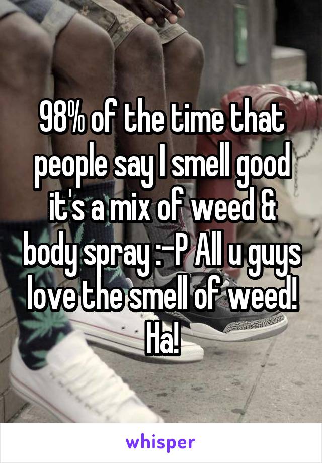 98% of the time that people say I smell good it's a mix of weed & body spray :-P All u guys love the smell of weed! Ha!