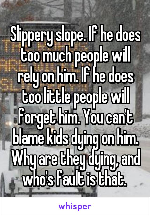 Slippery slope. If he does too much people will rely on him. If he does too little people will forget him. You can't blame kids dying on him. Why are they dying, and who's fault is that. 