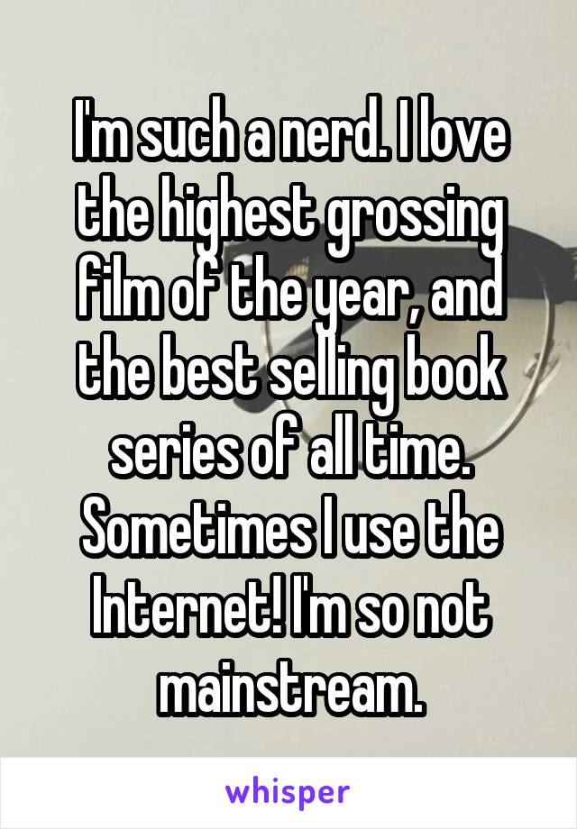 I'm such a nerd. I love the highest grossing film of the year, and the best selling book series of all time. Sometimes I use the Internet! I'm so not mainstream.