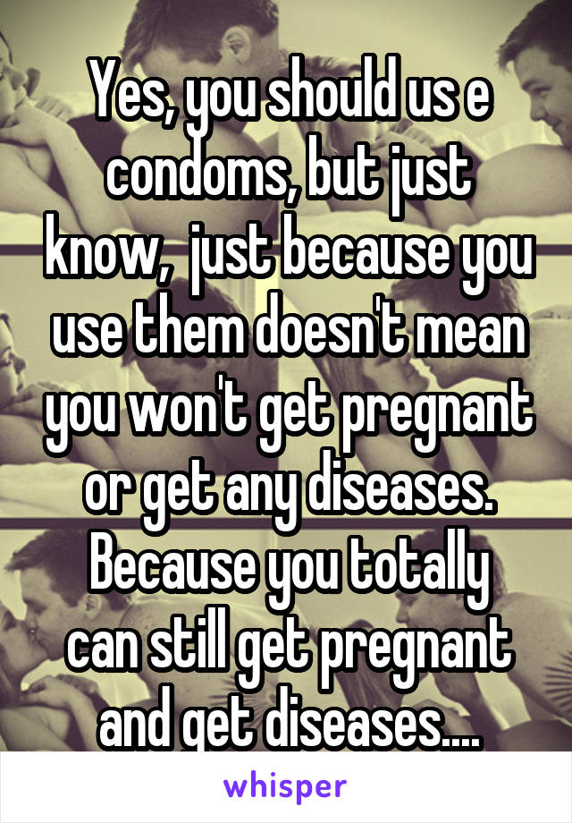 Yes, you should us e condoms, but just know,  just because you use them doesn't mean you won't get pregnant or get any diseases.
Because you totally can still get pregnant and get diseases....