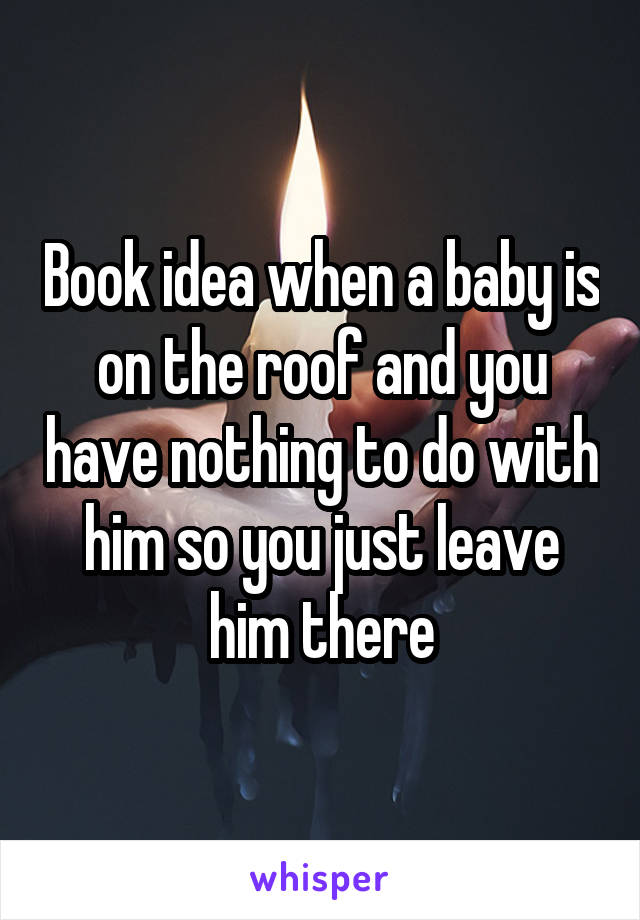 Book idea when a baby is on the roof and you have nothing to do with him so you just leave him there