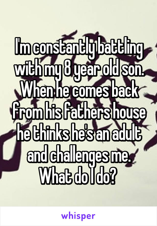 I'm constantly battling with my 8 year old son. When he comes back from his fathers house he thinks he's an adult and challenges me. What do I do? 