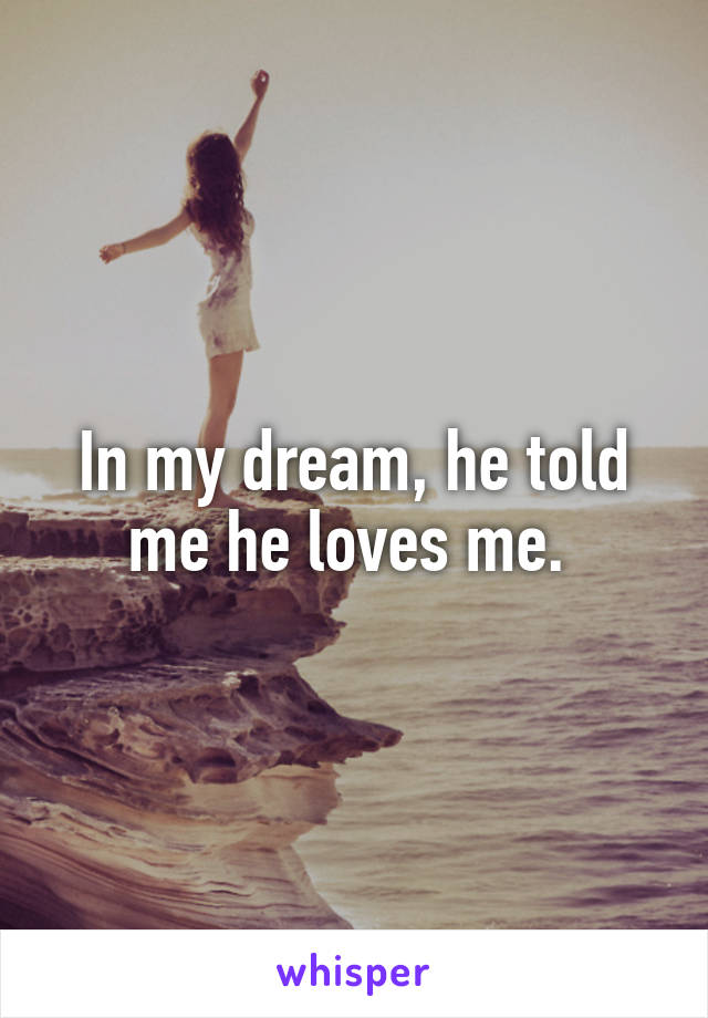 In my dream, he told me he loves me. 