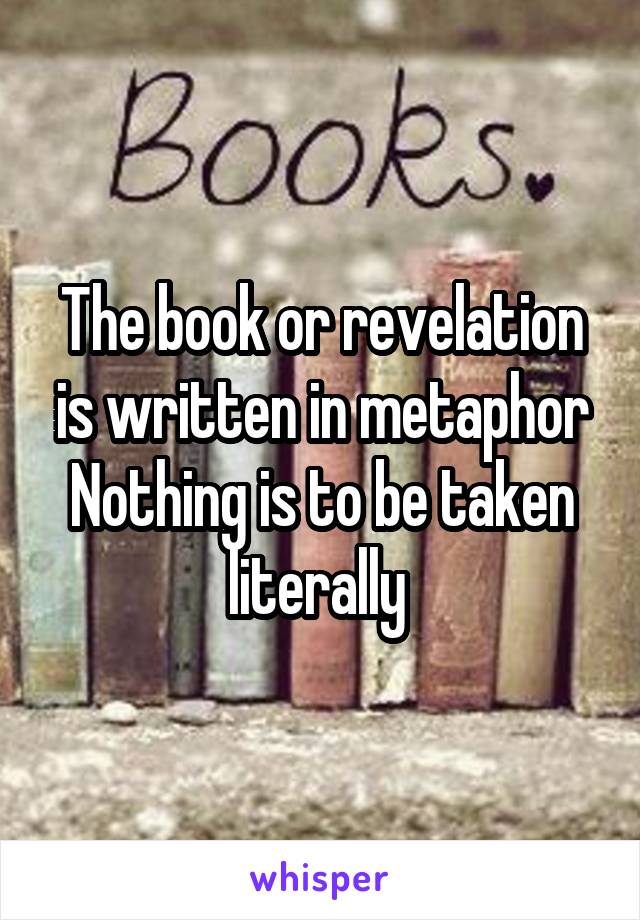 The book or revelation is written in metaphor
Nothing is to be taken literally 