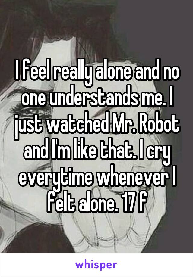 I feel really alone and no one understands me. I just watched Mr. Robot and I'm like that. I cry everytime whenever I felt alone. 17 f