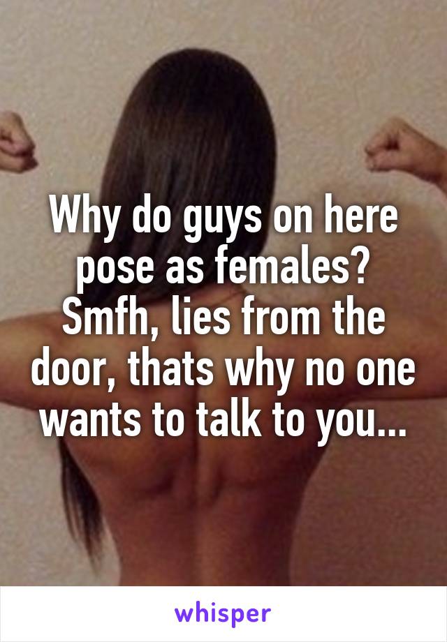 Why do guys on here pose as females? Smfh, lies from the door, thats why no one wants to talk to you...