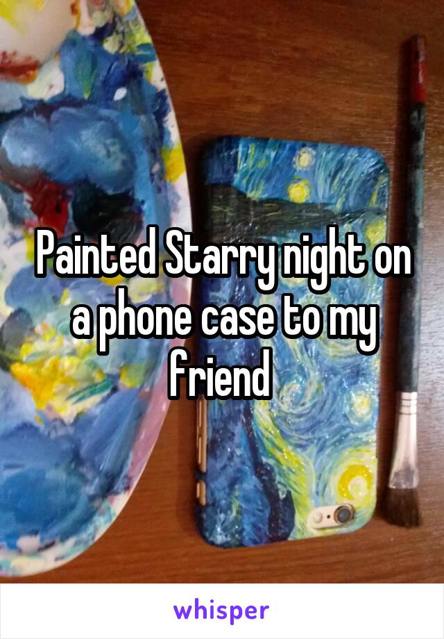 Painted Starry night on a phone case to my friend 