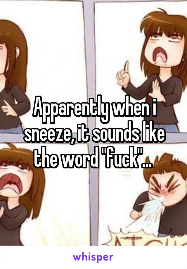 Apparently when i sneeze, it sounds like the word "fuck"... 