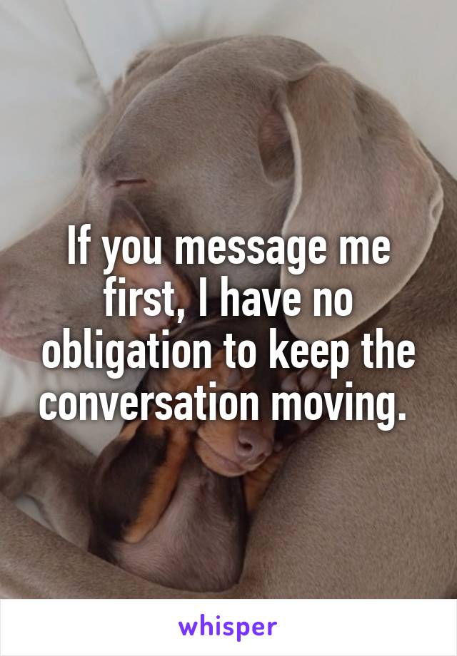 If you message me first, I have no obligation to keep the conversation moving. 