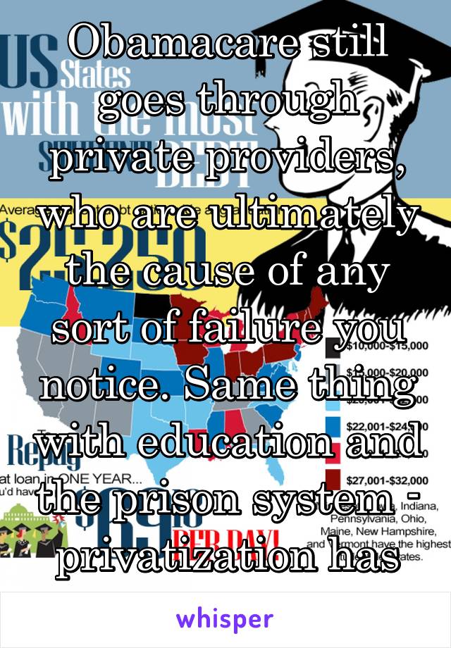 Obamacare still goes through private providers, who are ultimately the cause of any sort of failure you notice. Same thing with education and the prison system - privatization has reached too far