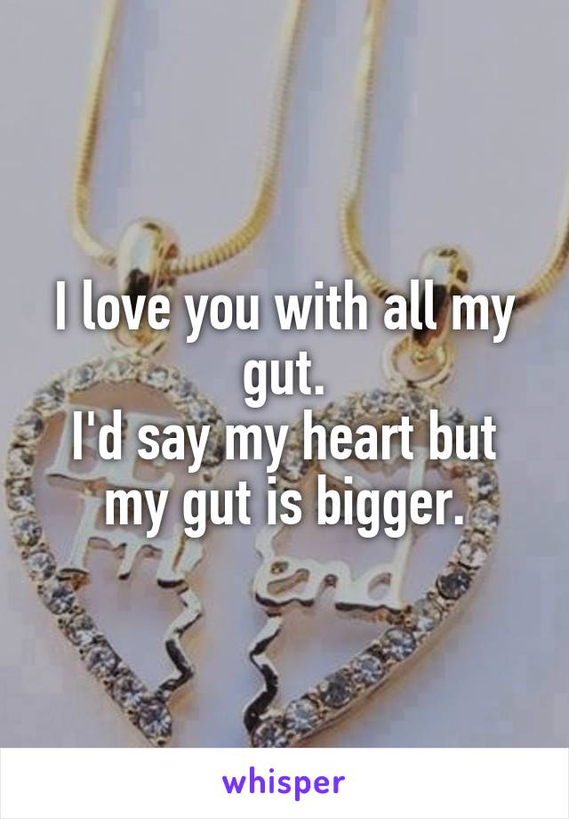 I love you with all my gut.
I'd say my heart but my gut is bigger.