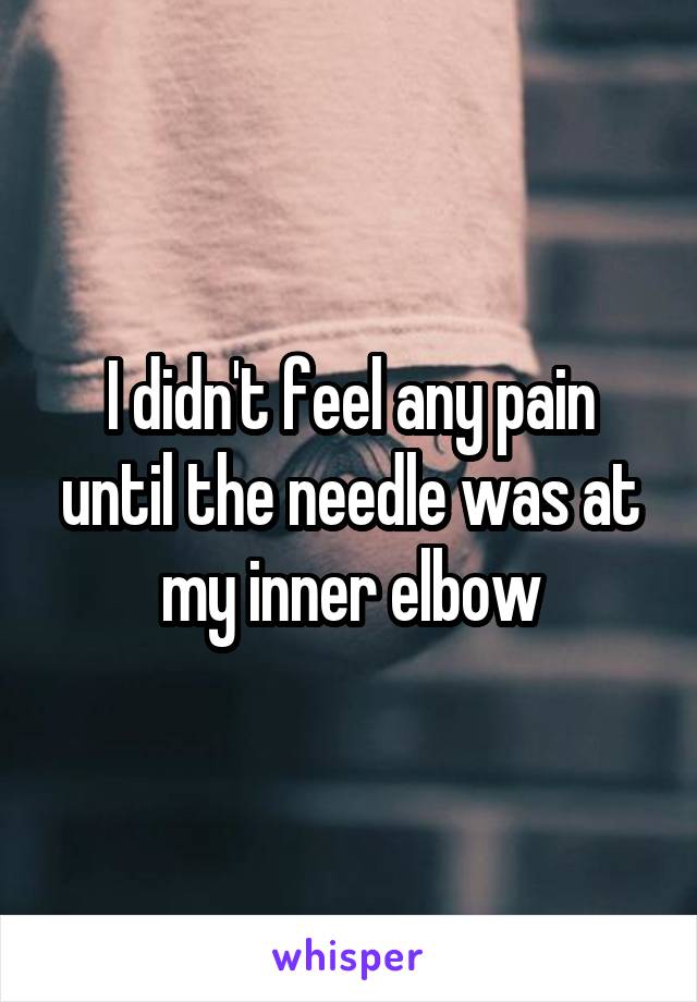 I didn't feel any pain until the needle was at my inner elbow