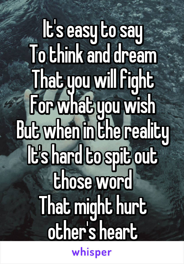 It's easy to say
To think and dream
That you will fight
For what you wish
But when in the reality
It's hard to spit out those word
That might hurt other's heart