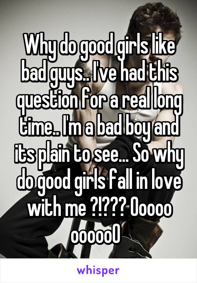 Why do good girls like bad guys.. I've had this question for a real long time.. I'm a bad boy and its plain to see... So why do good girls fall in love with me ?!??? Ooooo oooooO  