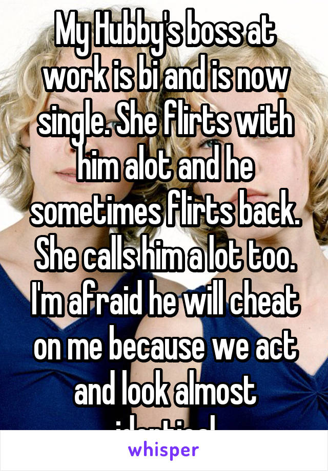 My Hubby's boss at work is bi and is now single. She flirts with him alot and he sometimes flirts back. She calls him a lot too. I'm afraid he will cheat on me because we act and look almost identical