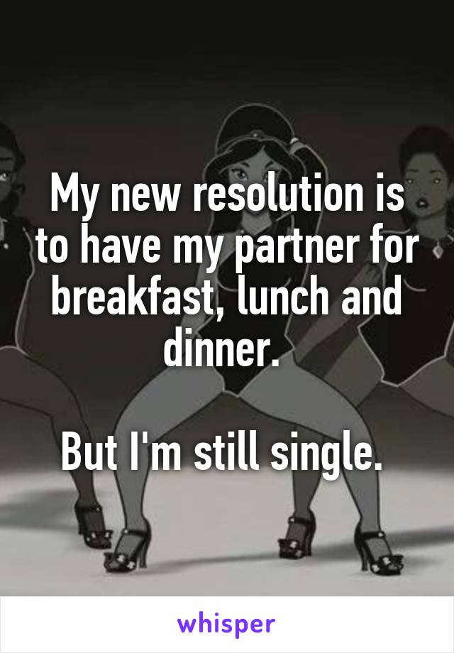 My new resolution is to have my partner for breakfast, lunch and dinner. 

But I'm still single. 