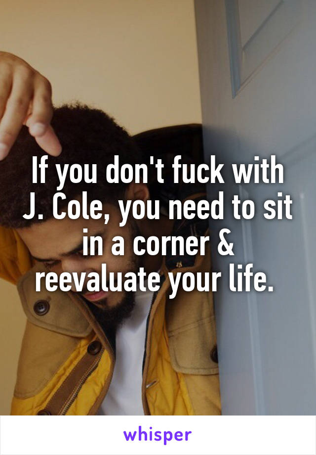 If you don't fuck with J. Cole, you need to sit in a corner & reevaluate your life. 