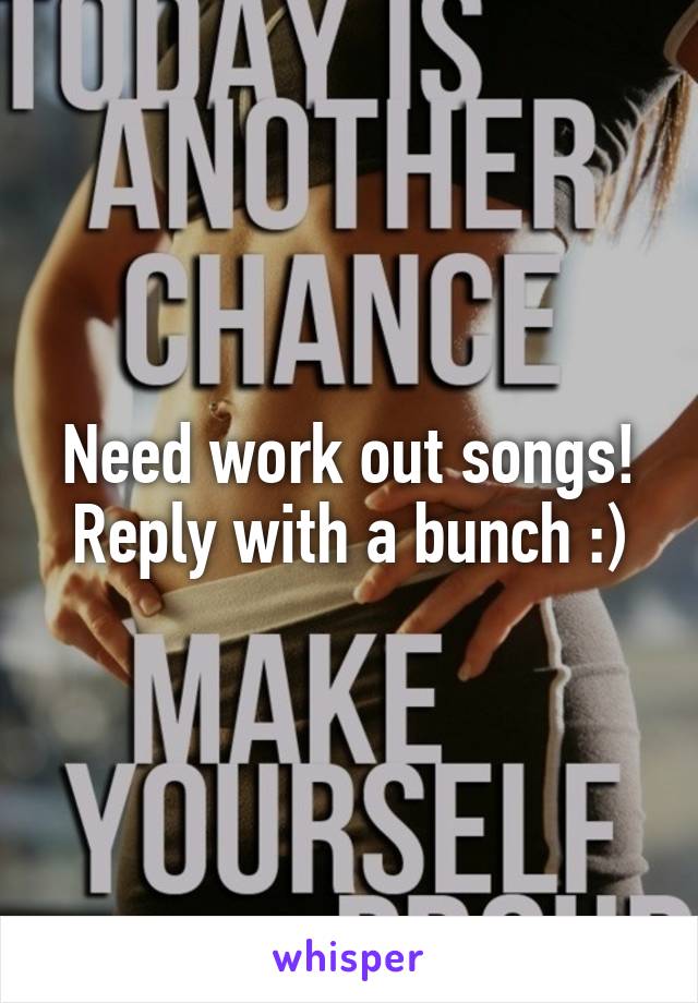 Need work out songs! Reply with a bunch :)