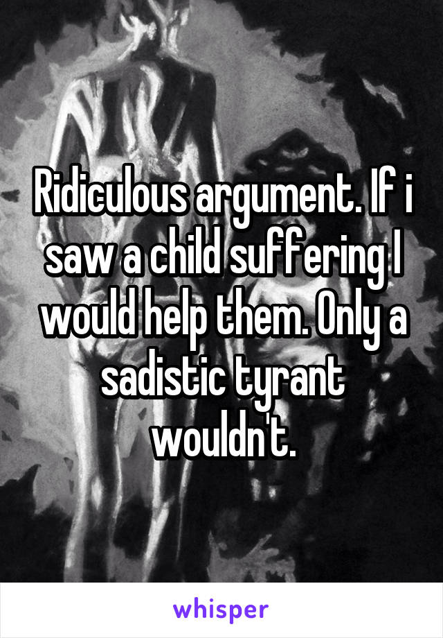 Ridiculous argument. If i saw a child suffering I would help them. Only a sadistic tyrant wouldn't.