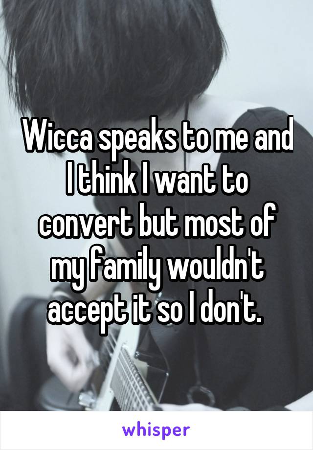 Wicca speaks to me and I think I want to convert but most of my family wouldn't accept it so I don't. 