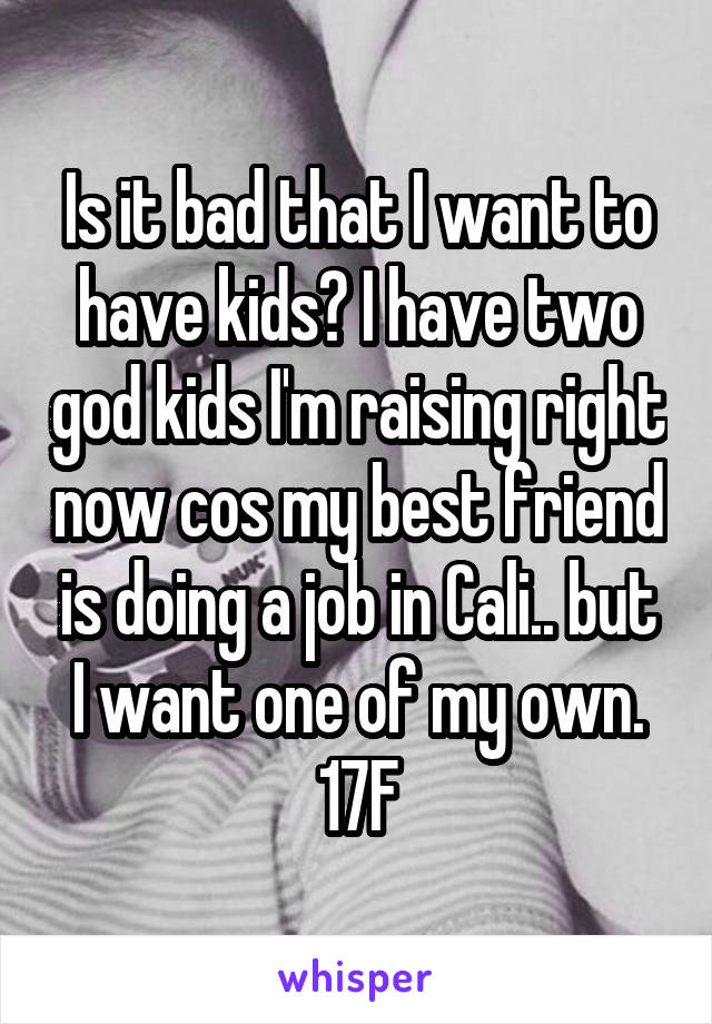 Is it bad that I want to have kids? I have two god kids I'm raising right now cos my best friend is doing a job in Cali.. but I want one of my own.
17F