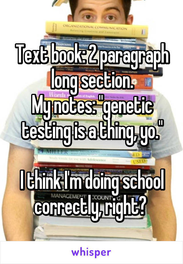 Text book: 2 paragraph long section.
My notes: "genetic testing is a thing, yo."

I think I'm doing school correctly, right? 