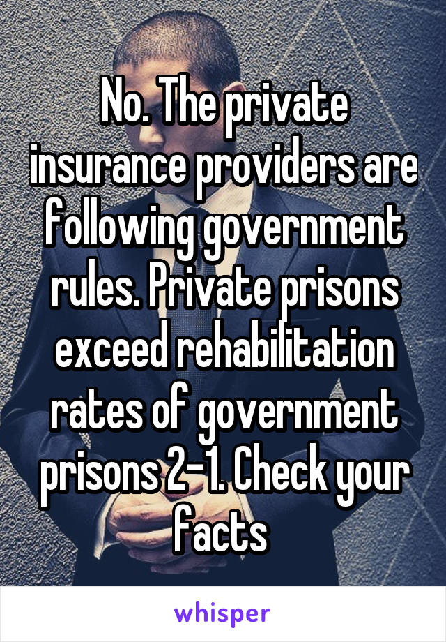 No. The private insurance providers are following government rules. Private prisons exceed rehabilitation rates of government prisons 2-1. Check your facts 