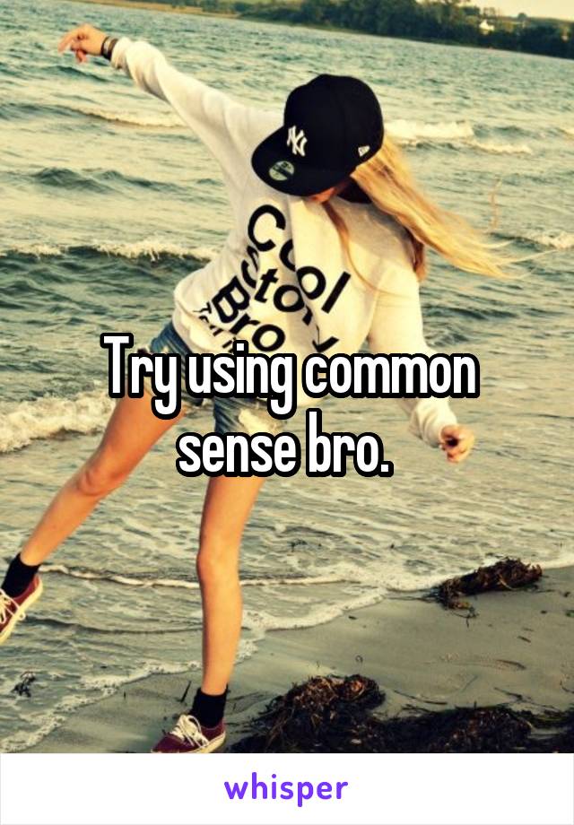 Try using common sense bro. 