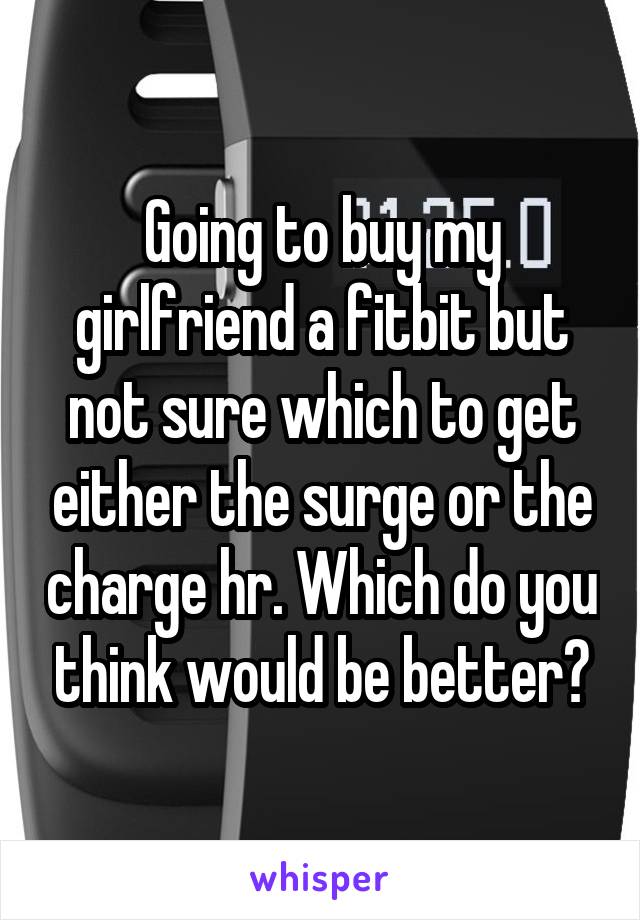 Going to buy my girlfriend a fitbit but not sure which to get either the surge or the charge hr. Which do you think would be better?