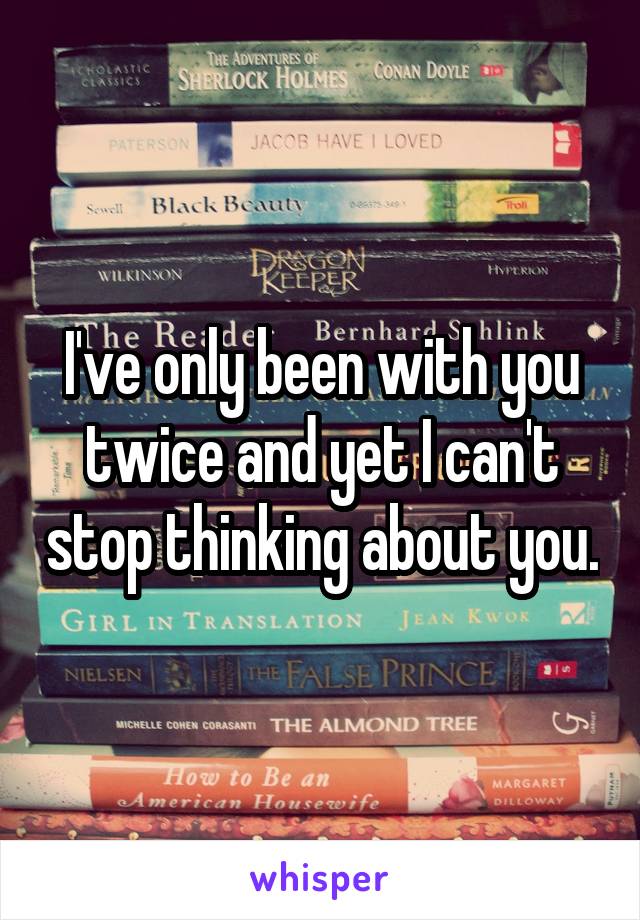 I've only been with you twice and yet I can't stop thinking about you.