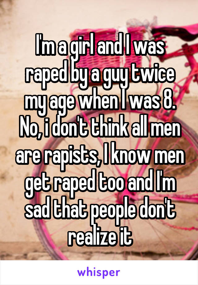 I'm a girl and I was raped by a guy twice my age when I was 8. No, i don't think all men are rapists, I know men get raped too and I'm sad that people don't realize it