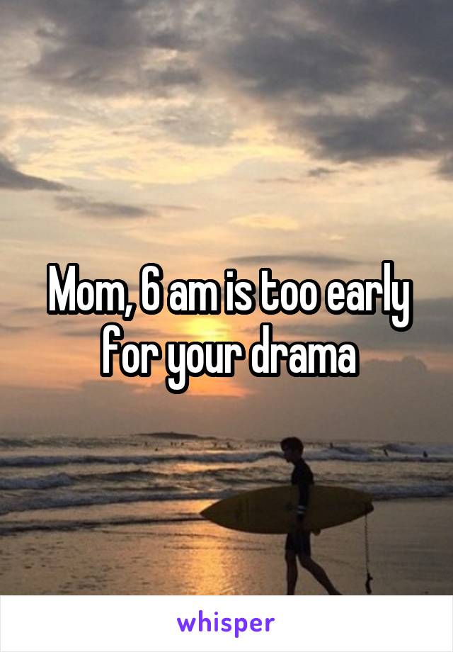 Mom, 6 am is too early for your drama