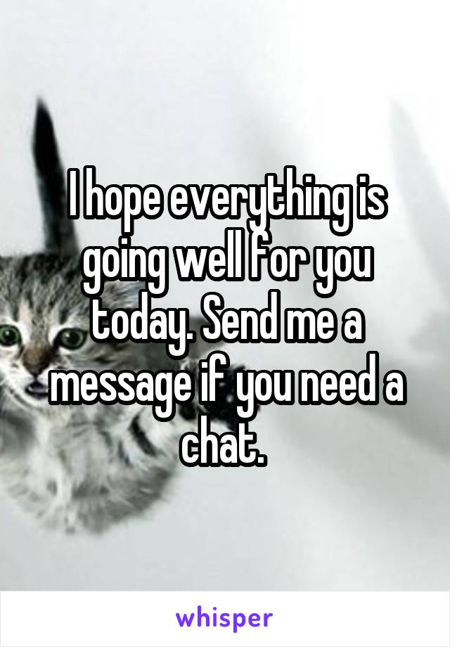 I hope everything is going well for you today. Send me a message if you need a chat. 