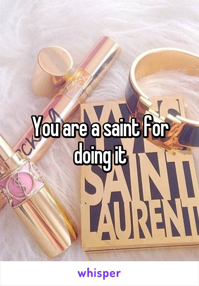 You are a saint for doing it