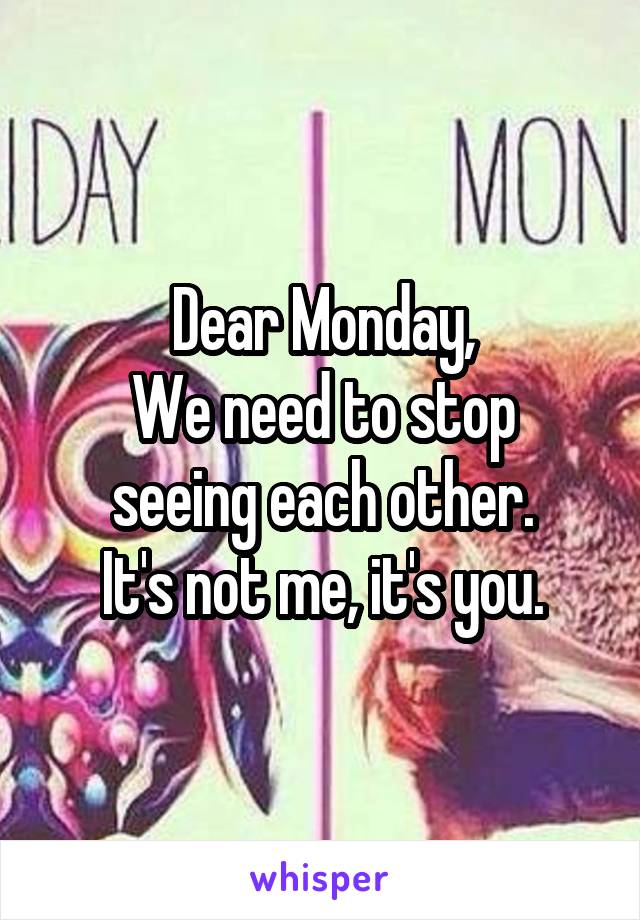 Dear Monday,
We need to stop seeing each other.
It's not me, it's you.