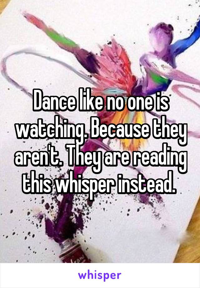 Dance like no one is watching. Because they aren't. They are reading this whisper instead. 