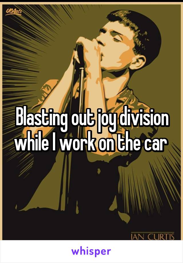 Blasting out joy division while I work on the car 