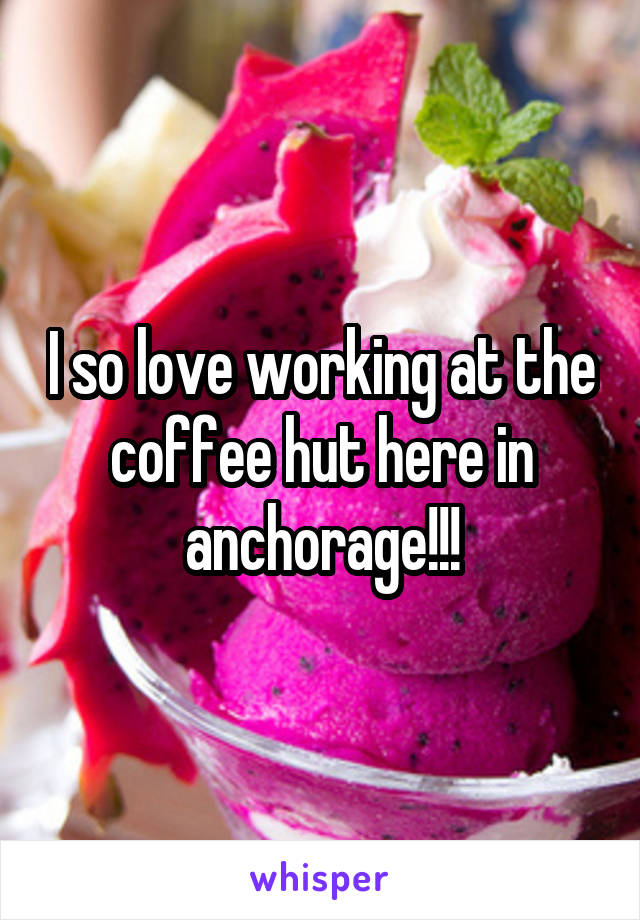 I so love working at the coffee hut here in anchorage!!!