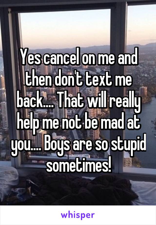 Yes cancel on me and then don't text me back.... That will really help me not be mad at you.... Boys are so stupid sometimes!