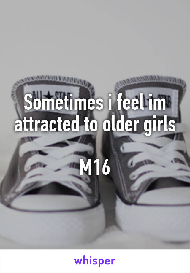 Sometimes i feel im attracted to older girls 
M16