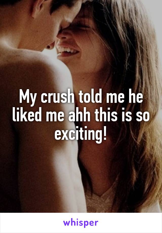 My crush told me he liked me ahh this is so exciting!