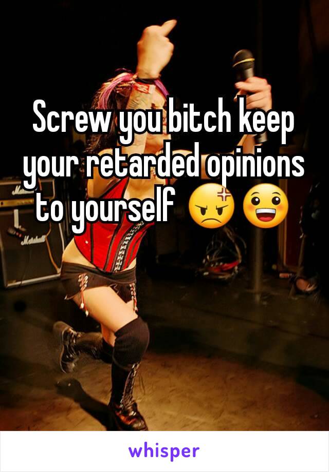 Screw you bitch keep your retarded opinions to yourself 😡😀