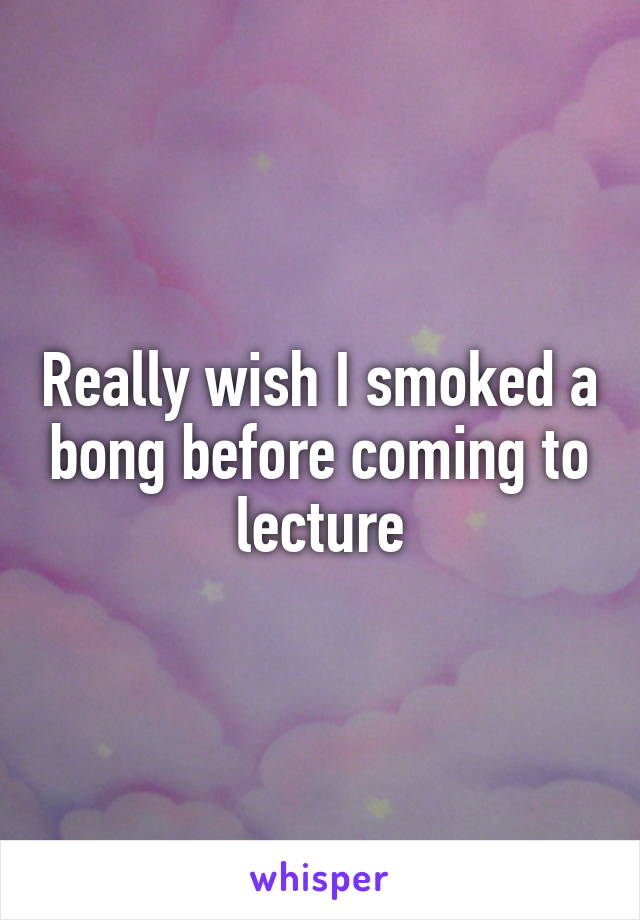 Really wish I smoked a bong before coming to lecture